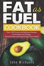 Fat as Fuel Cookbook: Over 100 Proven and Delicious Recipes to Increase Your Energy, Mental Power and Supercharge Your Health. Use Fat for Fuel.