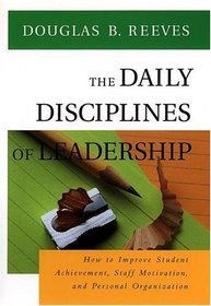 The Daily Disciplines of Leadership : How to Improve Student Achievement, Staff Motivation, and Personal Organization (Jossey Bass Education Series)