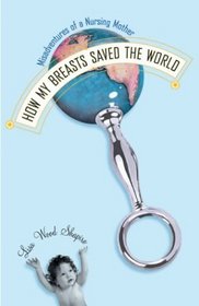 How My Breasts Saved the World : Misadventures of a Nursing Mother