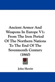 Ancient Armor And Weapons In Europe V1: From The Iron Period Of The Northern Nations To The End Of The Seventeenth Century (1860)