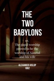 The Two Babylons: or, The papal worship proved to be the worship of Nimrod and his wife