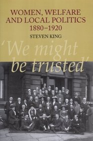 Women, Welfare and Local Politics 1880-1920: We Might Be Trusted