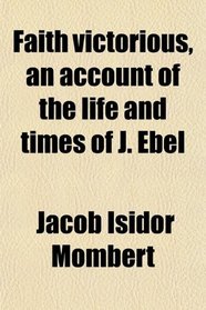 Faith victorious, an account of the life and times of J. Ebel