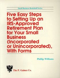 Five Easy Steps to Setting Up an Irs-Approved Retirement Plan for Your Small Business (Incorporated Or Unincorporated, With Forms)