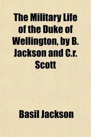 The Military Life of the Duke of Wellington, by B. Jackson and C.r. Scott