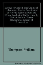 Labour Rewarded: The Claims of Labour and Capital conciliated or How to secure Labour the whole Product of its Exertion. By one of the idle Classes (Thoemmes Press - Thoemmes Library of Economics)