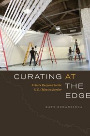 Curating at the Edge: Artists Respond to the U.S./Mexico Border (The William and Bettye Nowlin Series in Art, History, and Culture of the Western Hemisphere)