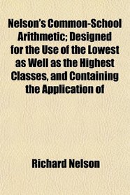 Nelson's Common-School Arithmetic; Designed for the Use of the Lowest as Well as the Highest Classes, and Containing the Application of