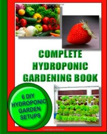 Complete Hydroponic Gardening Book: 6 DIY garden set ups for growing vegetables, strawberries, lettuce, herbs and more