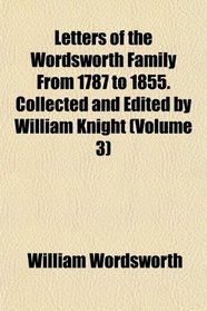 Letters of the Wordsworth Family From 1787 to 1855. Collected and Edited by William Knight (Volume 3)