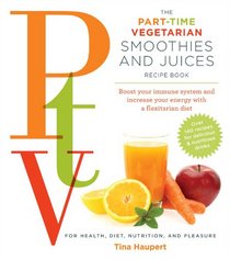 The Part Time Vegetarian (PTV) Smoothies and Juices: Boost Your Immune System and Increase Your Energy With a Flexitarian Diet