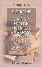 Specimens of Early English Metrical Romances, Chiefly Written During the Early Part of the Fourteenth Century: To which is prefixed a Historical Introduction ... composition in France and England. Volume 3