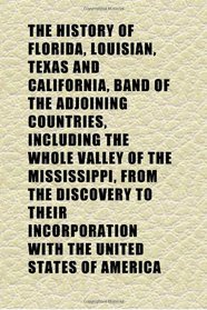 The History of Florida, Louisian, Texas and California, Band of the Adjoining Countries, Including the Whole Valley of the Mississippi, From