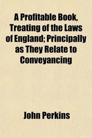 A Profitable Book, Treating of the Laws of England; Principally as They Relate to Conveyancing