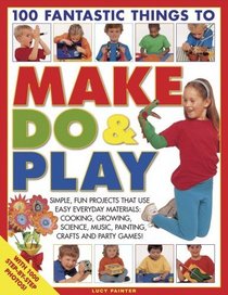 100 Fantastic Things to Make, Do and Play: Simple, fun projects for 3 to 7 year olds using everyday materials (100 Fantastic Things to...)