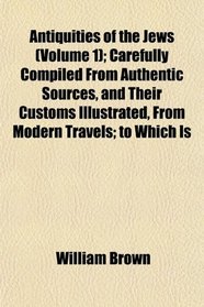 Antiquities of the Jews (Volume 1); Carefully Compiled From Authentic Sources, and Their Customs Illustrated, From Modern Travels; to Which Is