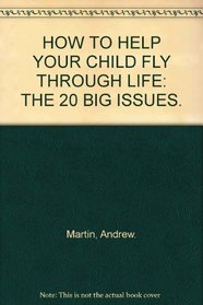 HOW TO HELP YOUR CHILD FLY THROUGH LIFE: THE 20 BIG ISSUES.
