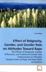 Effect of Relgiosity, Gender, and Gender Role on Attitudes Toward Rape: The Effects of Religiosity, Gender Differences, and Traditional Gender Role Endorsement ... victims of Rape and Rape Myth Acceptance