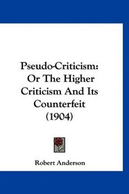 Pseudo-Criticism: Or The Higher Criticism And Its Counterfeit (1904)