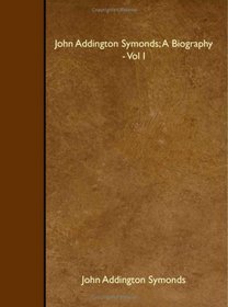 John Addington Symonds; A Biography - Vol I