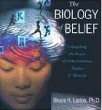 The Biology of Belief: Unleashing the Power of Consciousness, Matter and Miracles