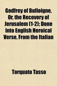 Godfrey of Bulloigne, Or, the Recovery of Jerusalem (1-2); Done Into English Heroical Verse, From the Italian