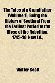 The Tales of a Grandfather (Volume 1); Being the History of Scotland From the Earliest Period to the Close of the Rebellion, 1745-46. New Ed.,