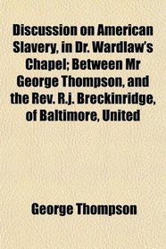 Discussion on American Slavery, in Dr. Wardlaw's Chapel; Between Mr George Thompson, and the Rev. R.j. Breckinridge, of Baltimore, United