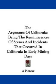 The Argonauts Of California: Being The Reminiscences Of Scenes And Incidents That Occurred In California In Early Mining Days