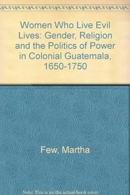 Women Who Live Evil Lives: Gender, Religion, and the Politics of Power in Colonial Guatemala