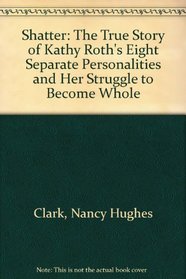 Shatter : The True Story of Kathy Roth's Eight Separate Personalities and Her Struggle to Become Whole