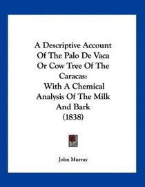 A Descriptive Account Of The Palo De Vaca Or Cow Tree Of The Caracas: With A Chemical Analysis Of The Milk And Bark (1838)