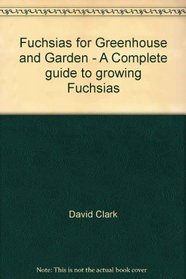 Fuchsias for Greenhouse and Garden - A Complete guide to growing Fuchsias