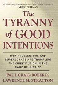 The Tyranny of Good Intentions : How Prosecutors and Bureaucrats Are Trampling the Constitution in the Name of Justice