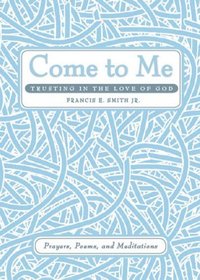 Come to Me: Trusting in the Love of God: Prayers, Poems, and Meditations