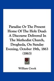 Paradise Or The Present Home Of The Holy Dead: A Discourse Delivered In The Methodist Church, Drogheda, On Sunday Evening, October 19th, 1863 (1863)