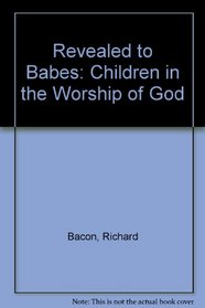 Revealed to Babes: Children in the Worship of God