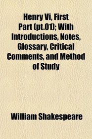 Henry Vi, First Part (pt.01); With Introductions, Notes, Glossary, Critical Comments, and Method of Study