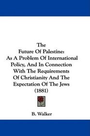 The Future Of Palestine: As A Problem Of International Policy, And In Connection With The Requirements Of Christianity And The Expectation Of The Jews (1881)