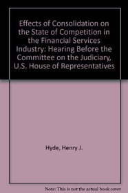 Effects of Consolidation on the State of Competition in the Financial Services Industry: Hearing Before the Committee on the Judiciary, U.S. House of Representatives