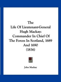 The Life Of Lieutenant-General Hugh Mackay: Commander In Chief Of The Forces In Scotland, 1689 And 1690 (1836)