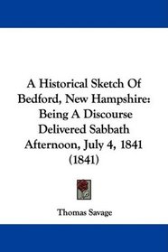 A Historical Sketch Of Bedford, New Hampshire: Being A Discourse Delivered Sabbath Afternoon, July 4, 1841 (1841)