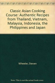 Classic Asian Cooking Course: Authentic Recipes from Thailand, Vietnam, Malaysia, Indonesia, the Philippines and Japan