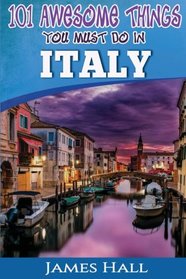 Italy: 101 Awesome Things You Must Do In Italy: Italy Travel Guide to The Land of Devine Art, Ancient Culture and Mundane Pleasures. The True Travel ... Traveler. All You Need To Know About Italy.