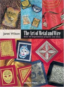 The Art of Metal and Wire: Over 30 Inspirational Projects and Ideas