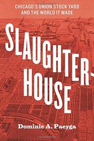 Slaughterhouse: Chicago's Union Stock Yard and the World It Made