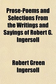 Prose-Poems and Selections From the Writings and Sayings of Robert G. Ingersoll