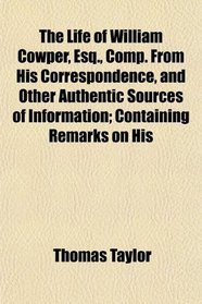 The Life of William Cowper, Esq., Comp. From His Correspondence, and Other Authentic Sources of Information; Containing Remarks on His