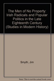 The Men of No Property: Irish Radicals and Popular Politics in the Late Eighteenth Century (Studies in Modern History)