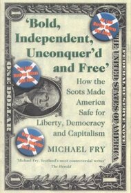 Bold, Independent, Unconquer'd and Free: How the Scots Made America Safe for Liberty, Democracy and Capitalism